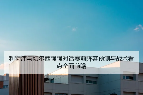 利物浦与切尔西强强对话赛前阵容预测与战术看点全面前瞻