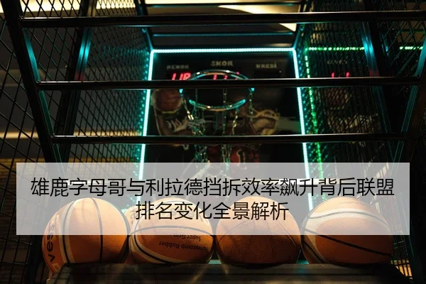 雄鹿字母哥与利拉德挡拆效率飙升背后联盟排名变化全景解析