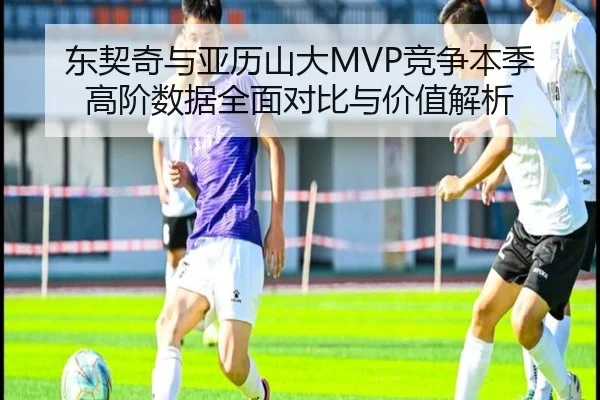 东契奇与亚历山大MVP竞争本季高阶数据全面对比与价值解析