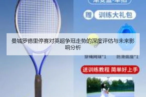 曼城罗德里停赛对英超争冠走势的深度评估与未来影响分析