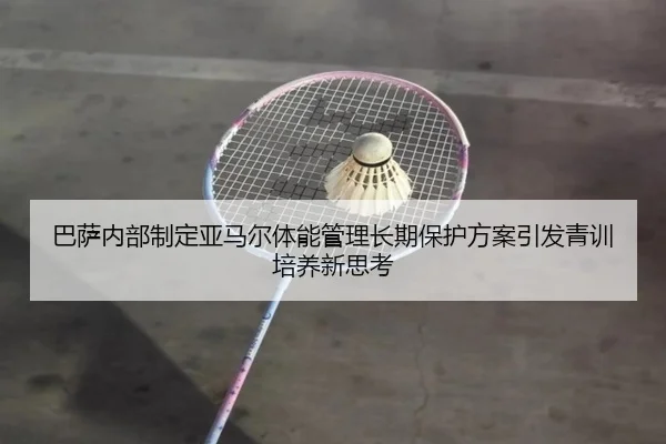 巴萨内部制定亚马尔体能管理长期保护方案引发青训培养新思考