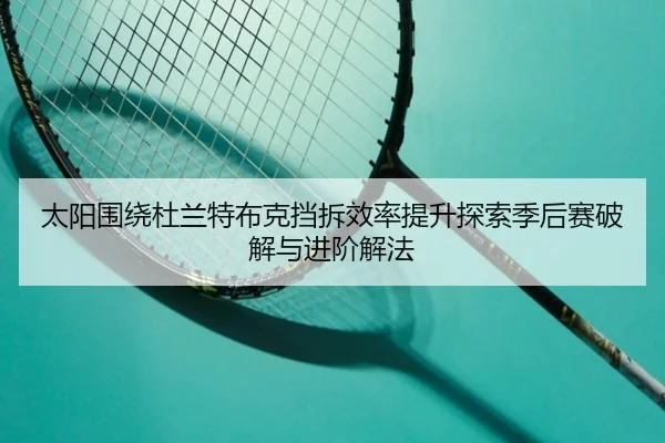 太阳围绕杜兰特布克挡拆效率提升探索季后赛破解与进阶解法