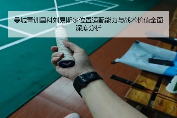 曼城青训里科刘易斯多位置适配能力与战术价值全面深度分析