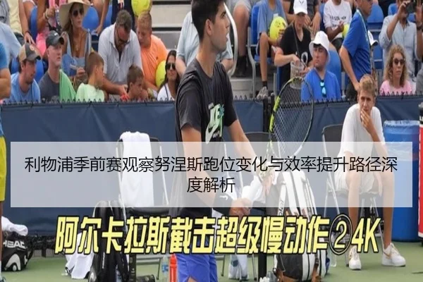 利物浦季前赛观察努涅斯跑位变化与效率提升路径深度解析
