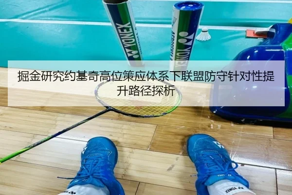 掘金研究约基奇高位策应体系下联盟防守针对性提升路径探析