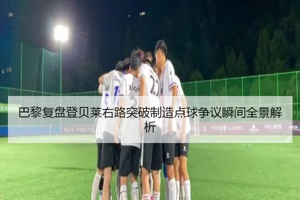 巴黎复盘登贝莱右路突破制造点球争议瞬间全景解析