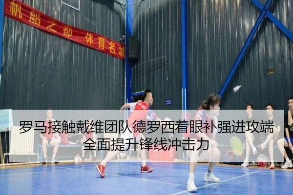 罗马接触戴维团队德罗西着眼补强进攻端全面提升锋线冲击力