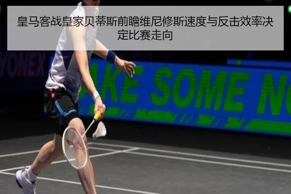 皇马客战皇家贝蒂斯前瞻维尼修斯速度与反击效率决定比赛走向