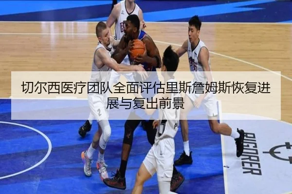 切尔西医疗团队全面评估里斯詹姆斯恢复进展与复出前景