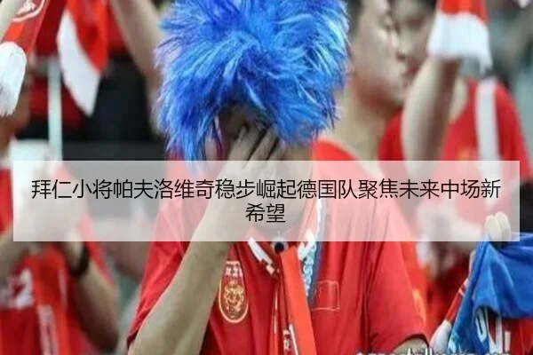 拜仁小将帕夫洛维奇稳步崛起德国队聚焦未来中场新希望